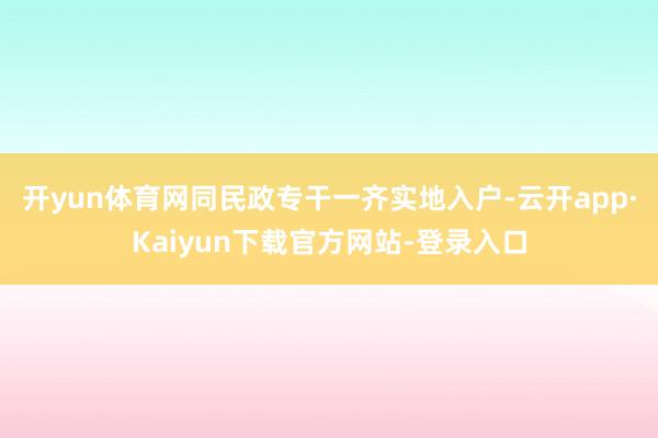 开yun体育网同民政专干一齐实地入户-云开app·Kaiyun下载官方网站-登录入口