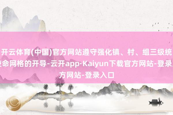 开云体育(中国)官方网站遵守强化镇、村、组三级统战使命网格的开导-云开app·Kaiyun下载官方网站-登录入口