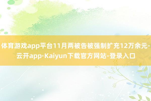体育游戏app平台11月两被告被强制扩充12万余元-云开app·Kaiyun下载官方网站-登录入口