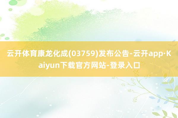 云开体育康龙化成(03759)发布公告-云开app·Kaiyun下载官方网站-登录入口