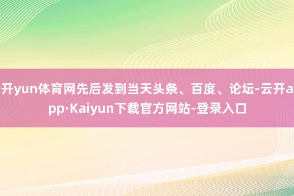 开yun体育网先后发到当天头条、百度、论坛-云开app·Kaiyun下载官方网站-登录入口