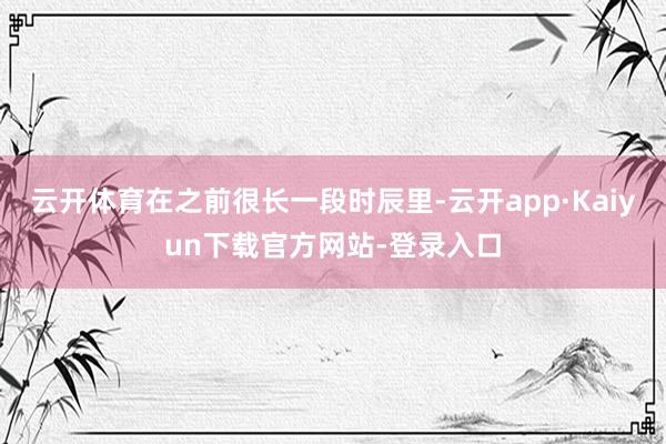 云开体育在之前很长一段时辰里-云开app·Kaiyun下载官方网站-登录入口
