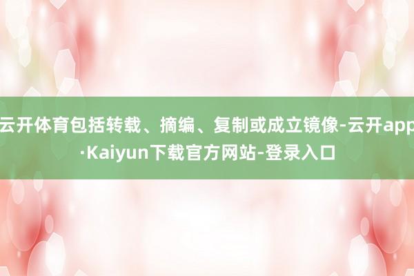 云开体育包括转载、摘编、复制或成立镜像-云开app·Kaiyun下载官方网站-登录入口