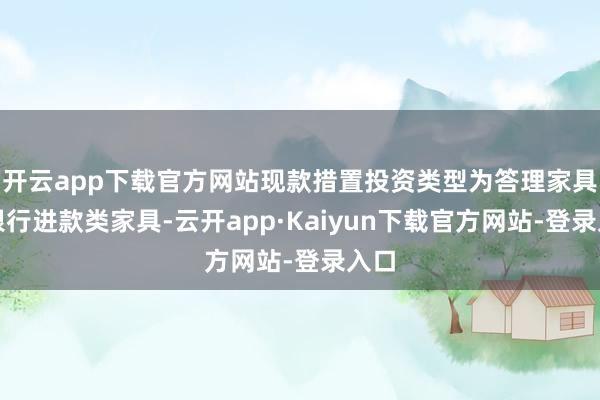 开云app下载官方网站现款措置投资类型为答理家具或银行进款类家具-云开app·Kaiyun下载官方网站-登录入口