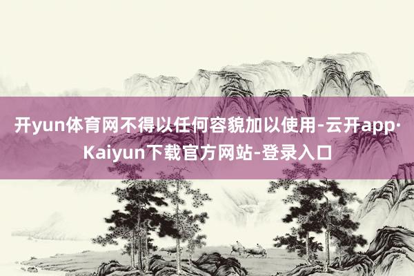 开yun体育网不得以任何容貌加以使用-云开app·Kaiyun下载官方网站-登录入口