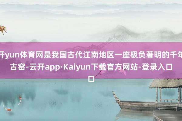 开yun体育网是我国古代江南地区一座极负著明的千年古窑-云开app·Kaiyun下载官方网站-登录入口