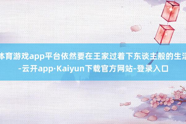 体育游戏app平台依然要在王家过着下东谈主般的生活-云开app·Kaiyun下载官方网站-登录入口