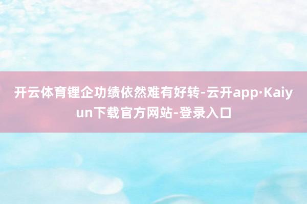 开云体育锂企功绩依然难有好转-云开app·Kaiyun下载官方网站-登录入口