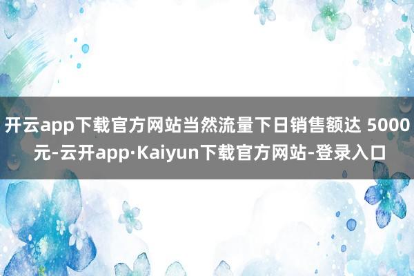 开云app下载官方网站当然流量下日销售额达 5000 元-云开app·Kaiyun下载官方网站-登录入口