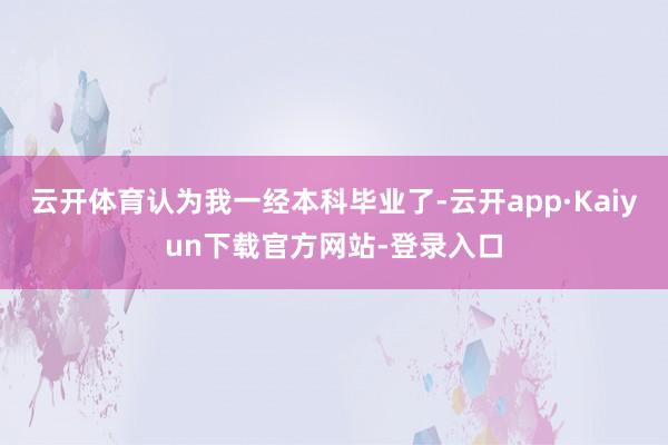 云开体育认为我一经本科毕业了-云开app·Kaiyun下载官方网站-登录入口