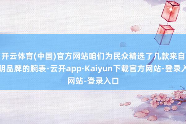 开云体育(中国)官方网站咱们为民众精选了几款来自闻明品牌的腕表-云开app·Kaiyun下载官方网站-登录入口