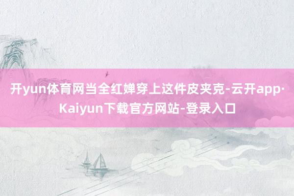 开yun体育网当全红婵穿上这件皮夹克-云开app·Kaiyun下载官方网站-登录入口