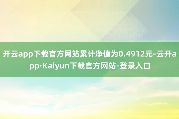 开云app下载官方网站累计净值为0.4912元-云开app·Kaiyun下载官方网站-登录入口