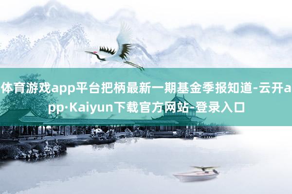 体育游戏app平台把柄最新一期基金季报知道-云开app·Kaiyun下载官方网站-登录入口