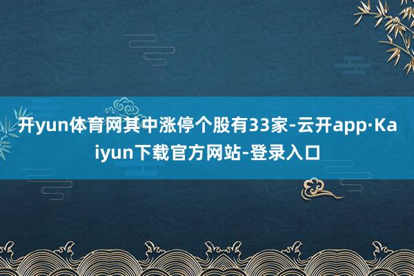 开yun体育网其中涨停个股有33家-云开app·Kaiyun下载官方网站-登录入口