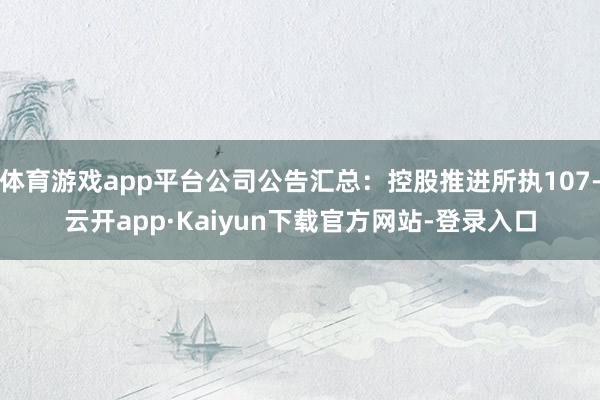体育游戏app平台公司公告汇总：控股推进所执107-云开app·Kaiyun下载官方网站-登录入口
