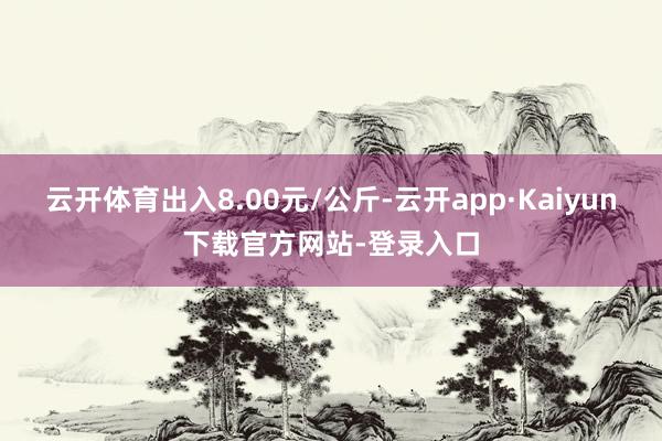 云开体育出入8.00元/公斤-云开app·Kaiyun下载官方网站-登录入口