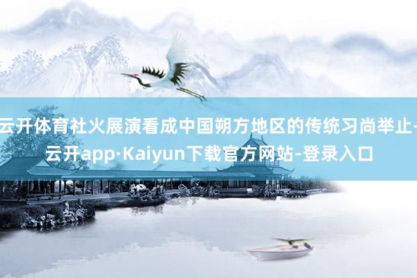 云开体育社火展演看成中国朔方地区的传统习尚举止-云开app·Kaiyun下载官方网站-登录入口