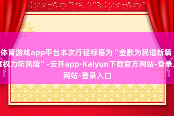 体育游戏app平台本次行径标语为“金融为民谱新篇 督察权力防风险”-云开app·Kaiyun下载官方网站-登录入口