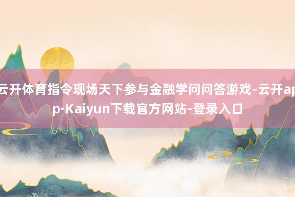 云开体育指令现场天下参与金融学问问答游戏-云开app·Kaiyun下载官方网站-登录入口