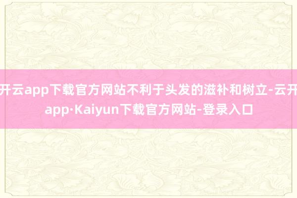 开云app下载官方网站不利于头发的滋补和树立-云开app·Kaiyun下载官方网站-登录入口