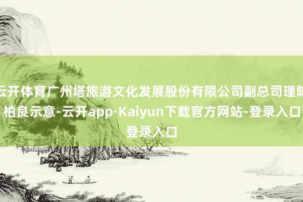 云开体育广州塔旅游文化发展股份有限公司副总司理陈柏良示意-云开app·Kaiyun下载官方网站-登录入口