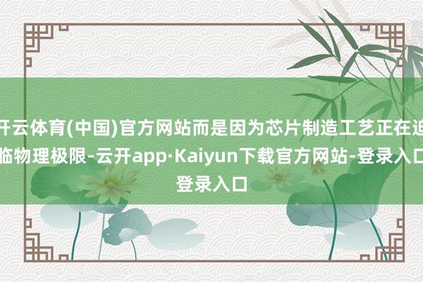 开云体育(中国)官方网站而是因为芯片制造工艺正在迫临物理极限-云开app·Kaiyun下载官方网站-登录入口