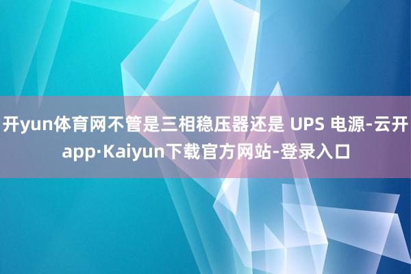 开yun体育网不管是三相稳压器还是 UPS 电源-云开app·Kaiyun下载官方网站-登录入口