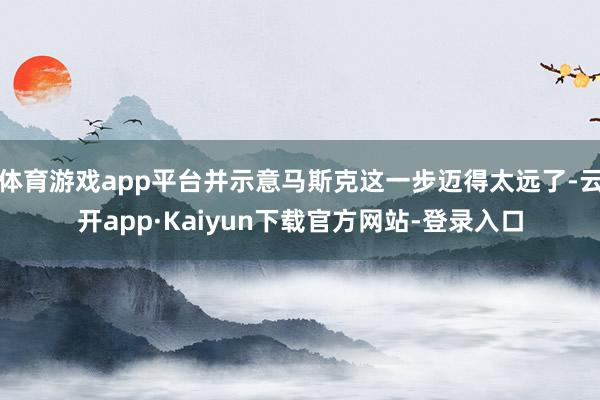 体育游戏app平台并示意马斯克这一步迈得太远了-云开app·Kaiyun下载官方网站-登录入口