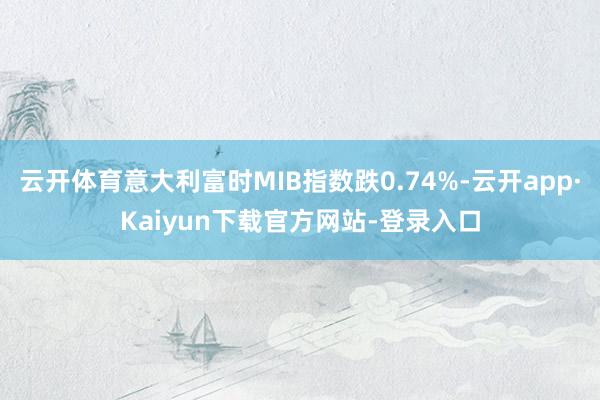 云开体育意大利富时MIB指数跌0.74%-云开app·Kaiyun下载官方网站-登录入口
