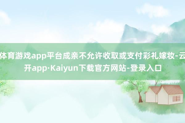 体育游戏app平台成亲不允许收取或支付彩礼嫁妆-云开app·Kaiyun下载官方网站-登录入口