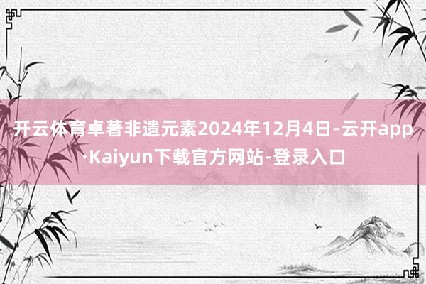开云体育卓著非遗元素2024年12月4日-云开app·Kaiyun下载官方网站-登录入口