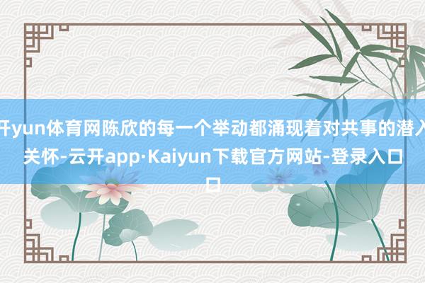 开yun体育网陈欣的每一个举动都涌现着对共事的潜入关怀-云开app·Kaiyun下载官方网站-登录入口
