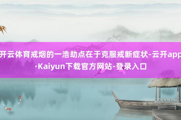 开云体育戒烟的一浩劫点在于克服戒断症状-云开app·Kaiyun下载官方网站-登录入口