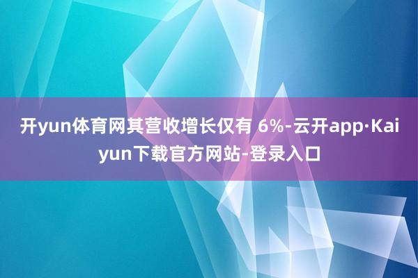 开yun体育网其营收增长仅有 6%-云开app·Kaiyun下载官方网站-登录入口