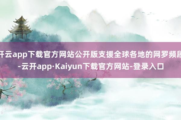 开云app下载官方网站公开版支援全球各地的网罗频段-云开app·Kaiyun下载官方网站-登录入口