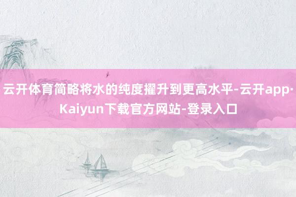 云开体育简略将水的纯度擢升到更高水平-云开app·Kaiyun下载官方网站-登录入口