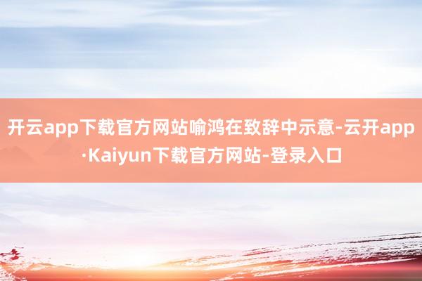 开云app下载官方网站　　喻鸿在致辞中示意-云开app·Kaiyun下载官方网站-登录入口
