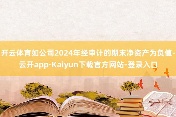 开云体育如公司2024年经审计的期末净资产为负值-云开app·Kaiyun下载官方网站-登录入口