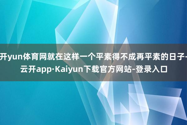 开yun体育网就在这样一个平素得不成再平素的日子-云开app·Kaiyun下载官方网站-登录入口
