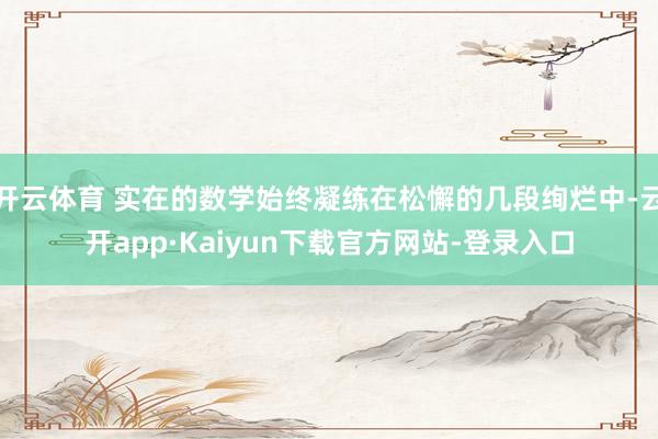 开云体育 实在的数学始终凝练在松懈的几段绚烂中-云开app·Kaiyun下载官方网站-登录入口