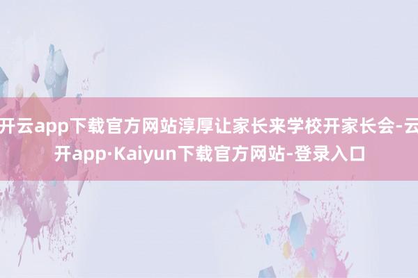 开云app下载官方网站淳厚让家长来学校开家长会-云开app·Kaiyun下载官方网站-登录入口