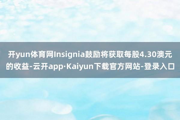 开yun体育网Insignia鼓励将获取每股4.30澳元的收益-云开app·Kaiyun下载官方网站-登录入口
