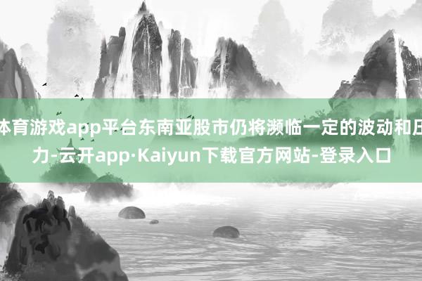 体育游戏app平台东南亚股市仍将濒临一定的波动和压力-云开app·Kaiyun下载官方网站-登录入口