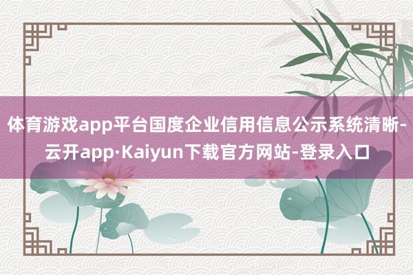 体育游戏app平台　　国度企业信用信息公示系统清晰-云开app·Kaiyun下载官方网站-登录入口