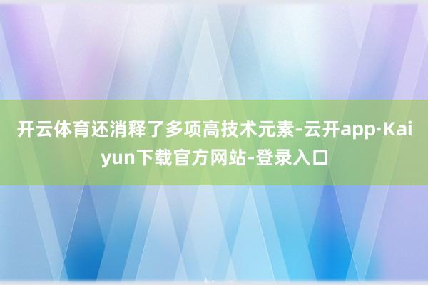 开云体育还消释了多项高技术元素-云开app·Kaiyun下载官方网站-登录入口