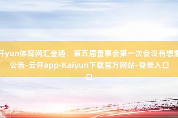开yun体育网汇金通：第五届董事会第一次会议有想象公告-云开app·Kaiyun下载官方网站-登录入口