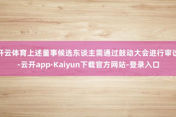 开云体育上述董事候选东谈主需通过鼓动大会进行审议-云开app·Kaiyun下载官方网站-登录入口