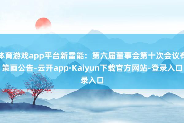 体育游戏app平台新雷能：第六届董事会第十次会议有策画公告-云开app·Kaiyun下载官方网站-登录入口