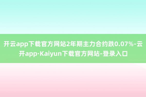 开云app下载官方网站2年期主力合约跌0.07%-云开app·Kaiyun下载官方网站-登录入口